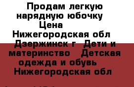 Продам легкую нарядную юбочку  › Цена ­ 200 - Нижегородская обл., Дзержинск г. Дети и материнство » Детская одежда и обувь   . Нижегородская обл.